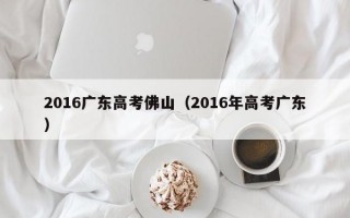 2016广东高考佛山（2016年高考广东）